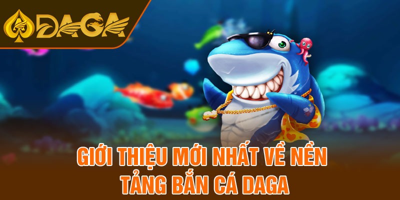 Giới thiệu mới nhất về nền tảng bắn cá Daga