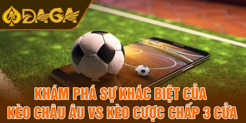 Khám phá sự khác biệt của kèo châu Âu vs kèo cược chấp 3 cửa
