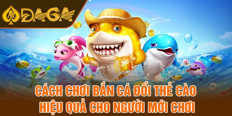 Cách chơi bắn cá đổi thẻ cào hiệu quả cho người mới chơi